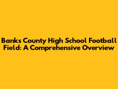 Banks County High School Football Field: A Comprehensive Overview