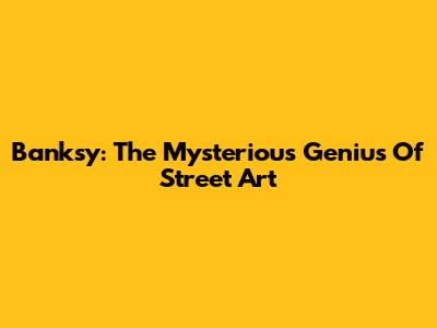 Banksy: The Mysterious Genius Of Street Art
