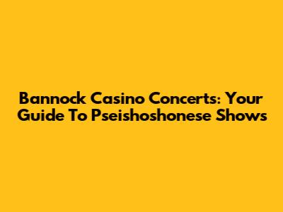 Bannock Casino Concerts: Your Guide To Pseishoshonese Shows