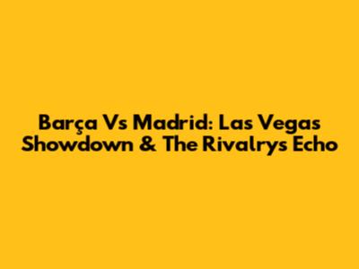 Barça Vs Madrid: Las Vegas Showdown & The Rivalry's Echo