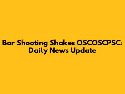 Bar Shooting Shakes OSCOSCPSC: Daily News Update