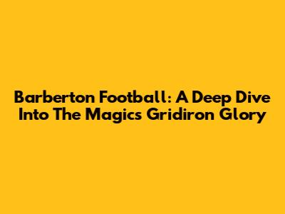 Barberton Football: A Deep Dive Into The Magics' Gridiron Glory