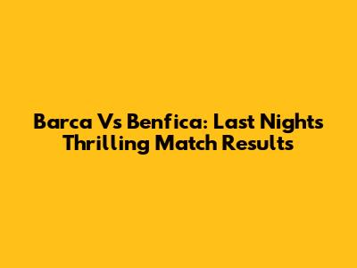 Barca Vs Benfica: Last Night's Thrilling Match Results