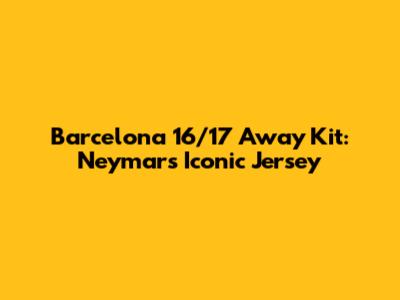 Barcelona 16/17 Away Kit: Neymar's Iconic Jersey