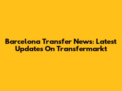 Barcelona Transfer News: Latest Updates On Transfermarkt