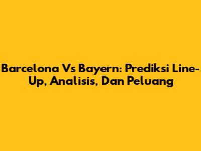 Barcelona Vs Bayern: Prediksi Line-Up, Analisis, Dan Peluang