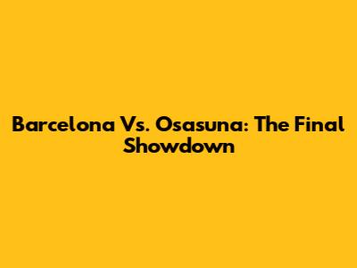 Barcelona Vs. Osasuna: The Final Showdown