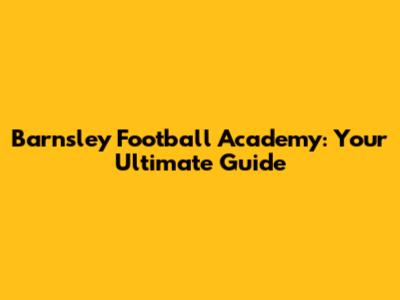 Barnsley Football Academy: Your Ultimate Guide