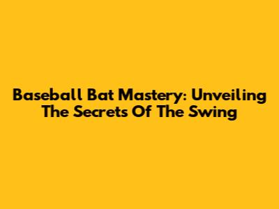 Baseball Bat Mastery: Unveiling The Secrets Of The Swing