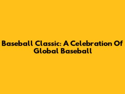 Baseball Classic: A Celebration Of Global Baseball
