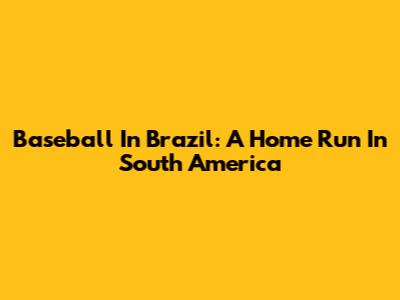Baseball In Brazil: A Home Run In South America