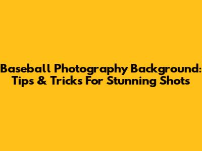 Baseball Photography Background: Tips & Tricks For Stunning Shots