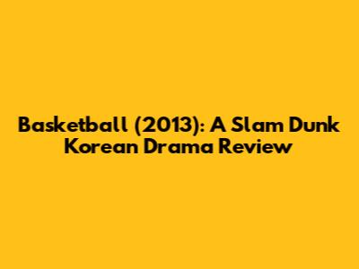 Basketball (2013): A Slam Dunk Korean Drama Review