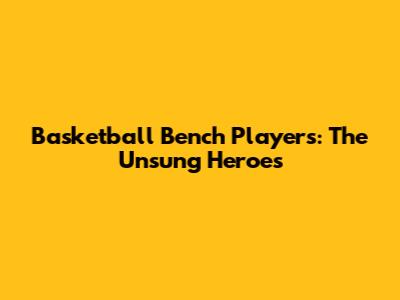 Basketball Bench Players: The Unsung Heroes