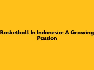 Basketball In Indonesia: A Growing Passion