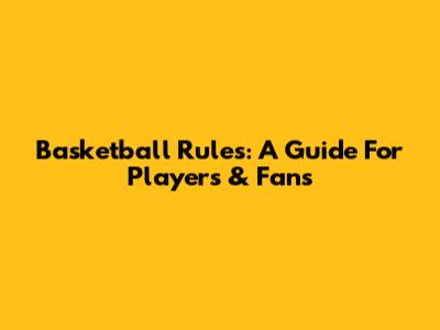 Basketball Rules: A Guide For Players & Fans