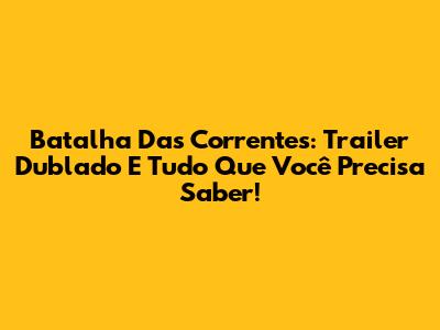Batalha Das Correntes: Trailer Dublado E Tudo Que Você Precisa Saber!