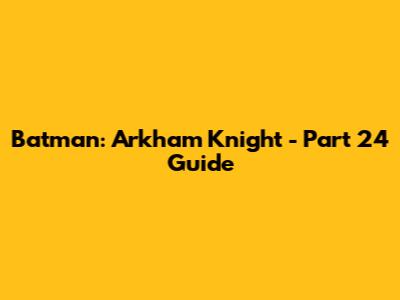 Batman: Arkham Knight - Part 24 Guide