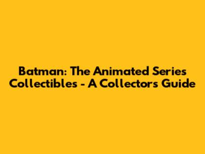 Batman: The Animated Series Collectibles - A Collector's Guide