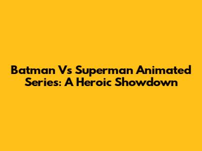 Batman Vs Superman Animated Series: A Heroic Showdown