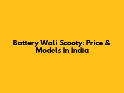 Battery Wali Scooty: Price & Models In India