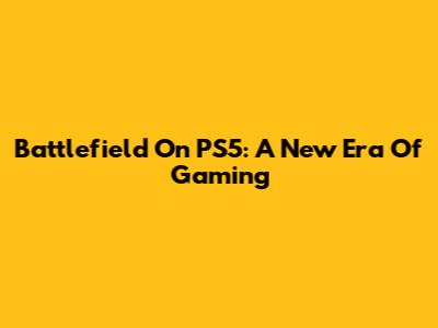 Battlefield On PS5: A New Era Of Gaming