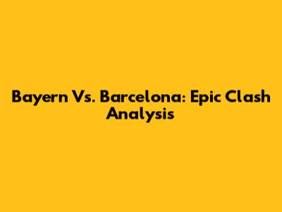Bayern Vs. Barcelona: Epic Clash Analysis