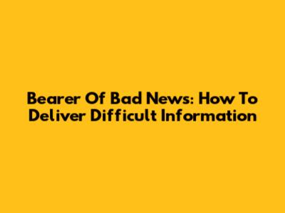 Bearer Of Bad News: How To Deliver Difficult Information