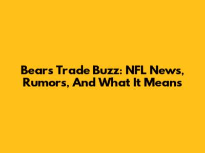 Bears Trade Buzz: NFL News, Rumors, And What It Means