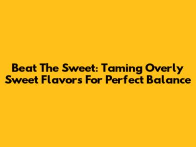 Beat The Sweet: Taming Overly Sweet Flavors For Perfect Balance