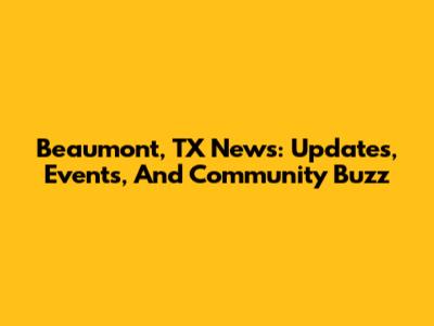 Beaumont, TX News: Updates, Events, And Community Buzz