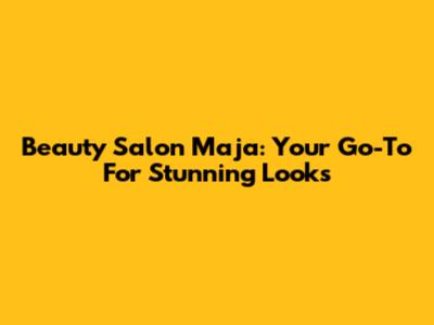 Beauty Salon Maja: Your Go-To For Stunning Looks