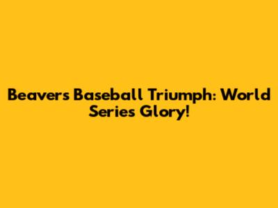Beavers' Baseball Triumph: World Series Glory!