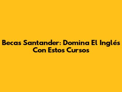Becas Santander: Domina El Inglés Con Estos Cursos