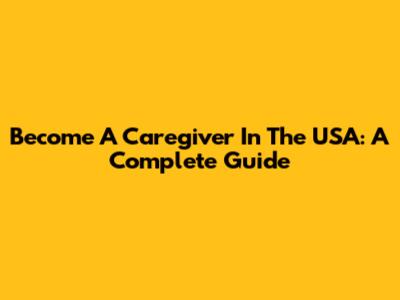 Become A Caregiver In The USA: A Complete Guide