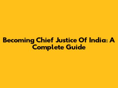Becoming Chief Justice Of India: A Complete Guide