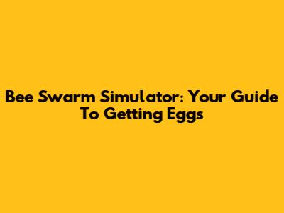 Bee Swarm Simulator: Your Guide To Getting Eggs