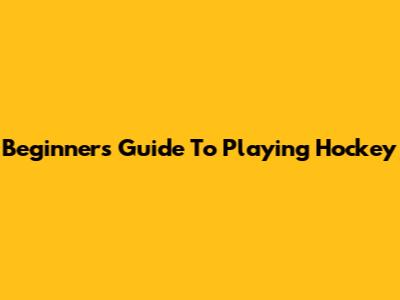 Beginner's Guide To Playing Hockey