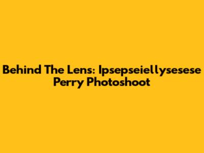Behind The Lens: Ipsepseiellysesese Perry Photoshoot