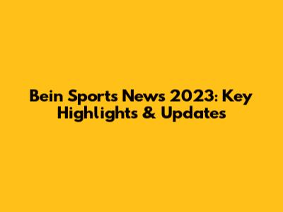 Bein Sports News 2023: Key Highlights & Updates