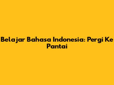 Belajar Bahasa Indonesia: Pergi Ke Pantai