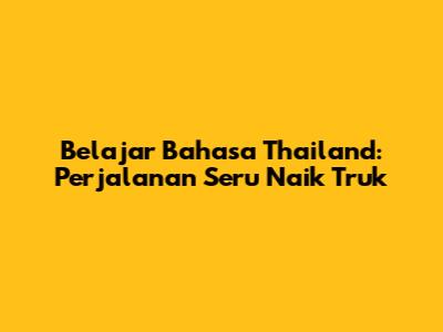 Belajar Bahasa Thailand: Perjalanan Seru Naik Truk