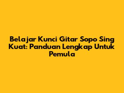 Belajar Kunci Gitar 'Sopo Sing Kuat': Panduan Lengkap Untuk Pemula