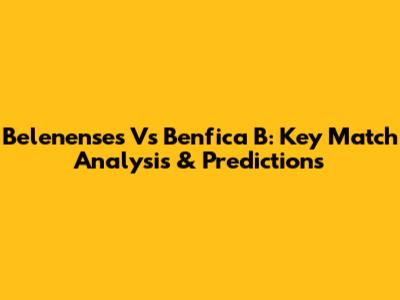 Belenenses Vs Benfica B: Key Match Analysis & Predictions