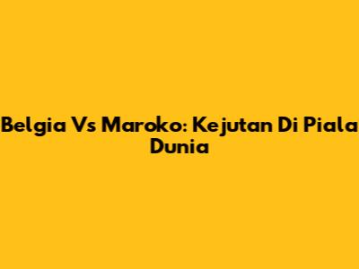 Belgia Vs Maroko: Kejutan Di Piala Dunia