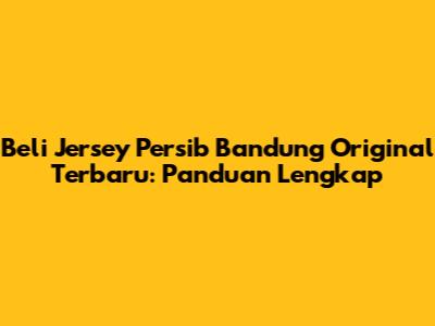 Beli Jersey Persib Bandung Original Terbaru: Panduan Lengkap
