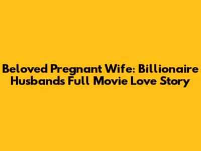 Beloved Pregnant Wife: Billionaire Husband's Full Movie Love Story