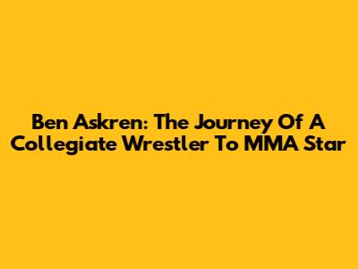 Ben Askren: The Journey Of A Collegiate Wrestler To MMA Star
