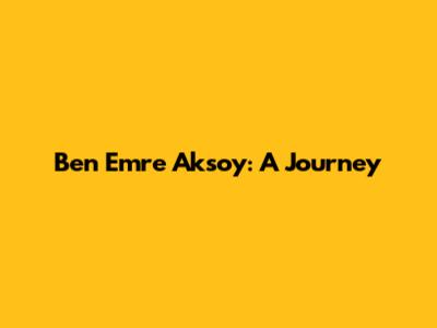 Ben Emre Aksoy: A Journey