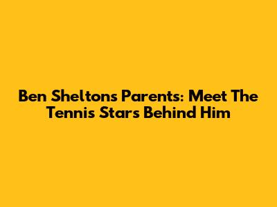 Ben Shelton's Parents: Meet The Tennis Stars Behind Him